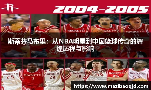斯蒂芬马布里：从NBA明星到中国篮球传奇的辉煌历程与影响
