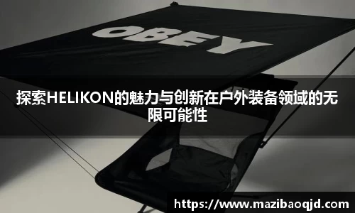 探索HELIKON的魅力与创新在户外装备领域的无限可能性
