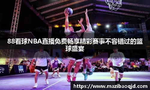88看球NBA直播免费畅享精彩赛事不容错过的篮球盛宴