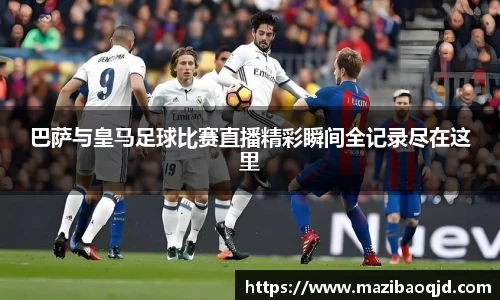 巴萨与皇马足球比赛直播精彩瞬间全记录尽在这里