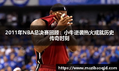 2011年NBA总决赛回顾：小牛逆袭热火成就历史传奇时刻