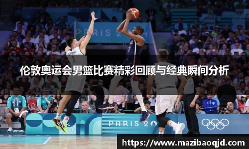 伦敦奥运会男篮比赛精彩回顾与经典瞬间分析