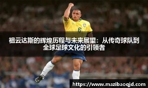 祖云达斯的辉煌历程与未来展望：从传奇球队到全球足球文化的引领者