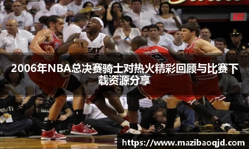 2006年NBA总决赛骑士对热火精彩回顾与比赛下载资源分享