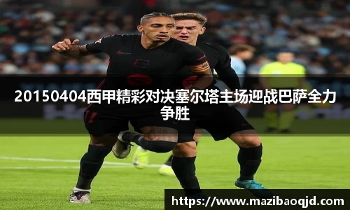 20150404西甲精彩对决塞尔塔主场迎战巴萨全力争胜