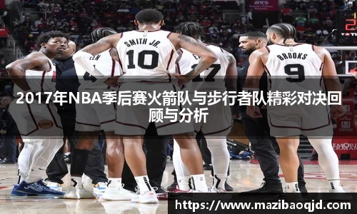 2017年NBA季后赛火箭队与步行者队精彩对决回顾与分析
