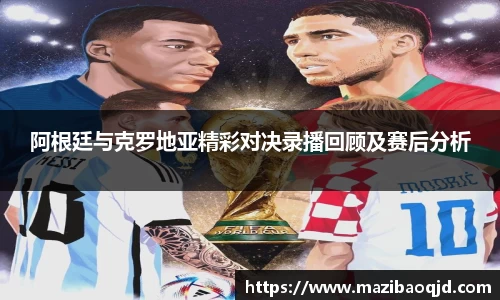 阿根廷与克罗地亚精彩对决录播回顾及赛后分析