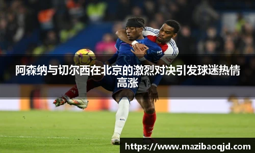 阿森纳与切尔西在北京的激烈对决引发球迷热情高涨
