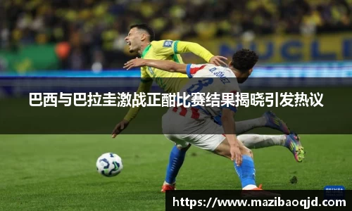 巴西与巴拉圭激战正酣比赛结果揭晓引发热议