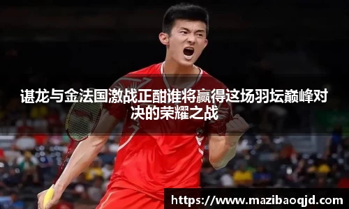 谌龙与金法国激战正酣谁将赢得这场羽坛巅峰对决的荣耀之战