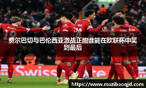 费尔巴切与巴伦西亚激战正酣谁能在欧联杯中笑到最后