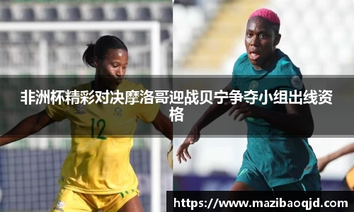 非洲杯精彩对决摩洛哥迎战贝宁争夺小组出线资格