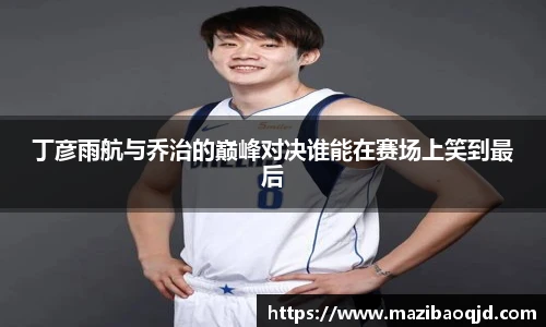 丁彦雨航与乔治的巅峰对决谁能在赛场上笑到最后