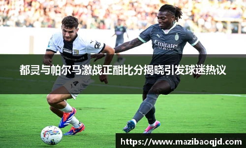都灵与帕尔马激战正酣比分揭晓引发球迷热议